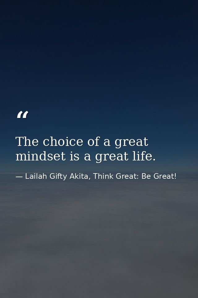 The choice of a great mindset is a great life. — Lailah Gifty Akita, Think Great: Be Great!