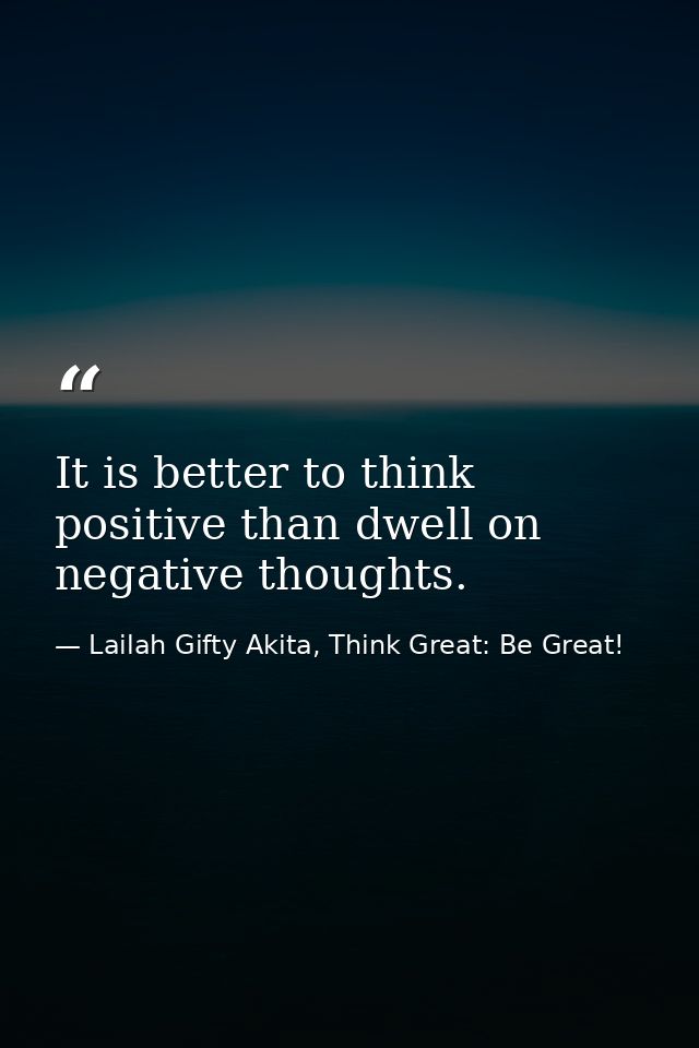 It is better to think positive than dwell on negative thoughts. — Lailah Gifty Akita, Think Great: Be Great!