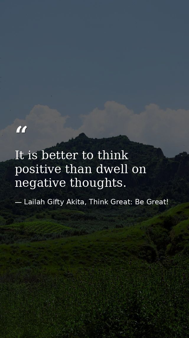 It is better to think positive than dwell on negative thoughts. — Lailah Gifty Akita, Think Great: Be Great!
