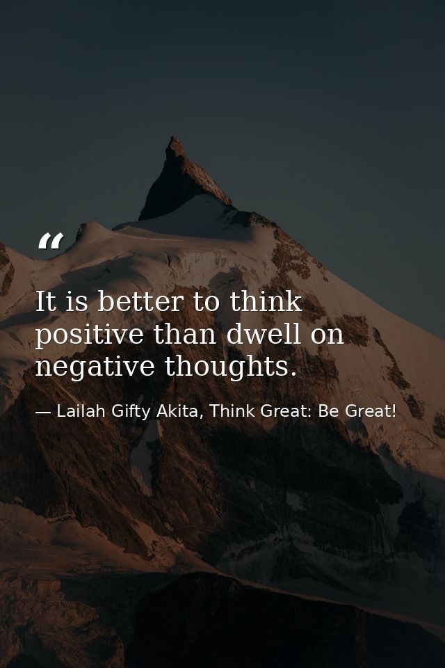 It is better to think positive than dwell on negative thoughts. — Lailah Gifty Akita, Think Great: Be Great!