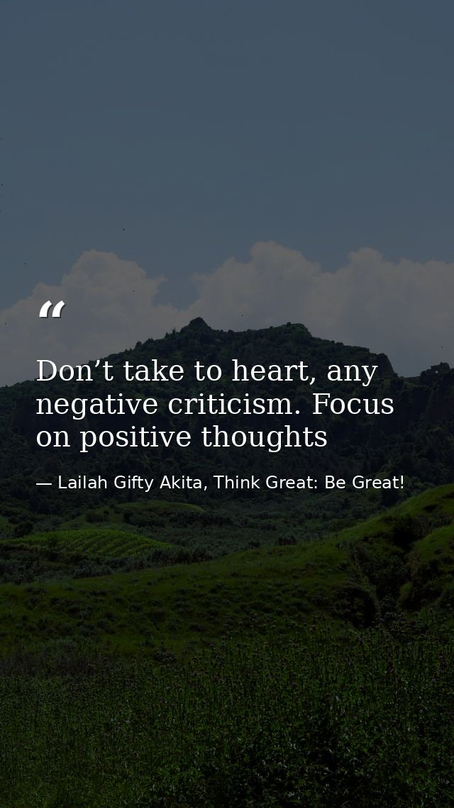 Don’t take to heart, any negative criticism. Focus on positive thoughts — Lailah Gifty Akita, Think Great: Be Great!