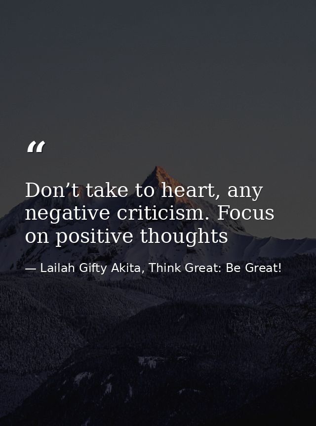 Don’t take to heart, any negative criticism. Focus on positive thoughts — Lailah Gifty Akita, Think Great: Be Great!
