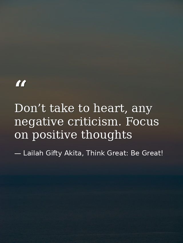 Don’t take to heart, any negative criticism. Focus on positive thoughts — Lailah Gifty Akita, Think Great: Be Great!