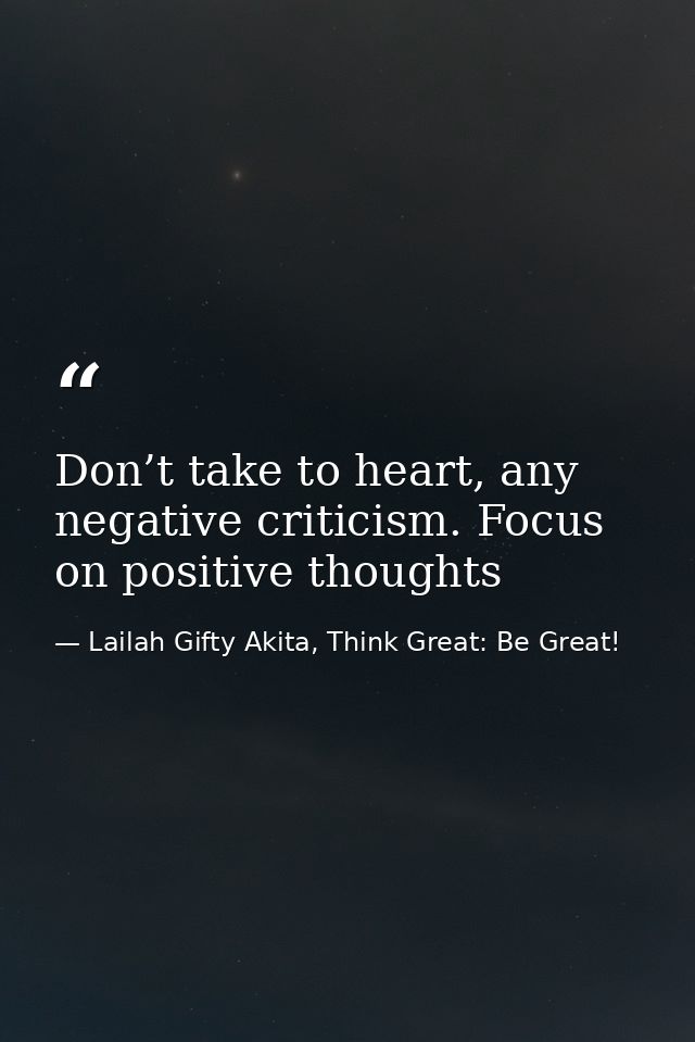 Don’t take to heart, any negative criticism. Focus on positive thoughts — Lailah Gifty Akita, Think Great: Be Great!