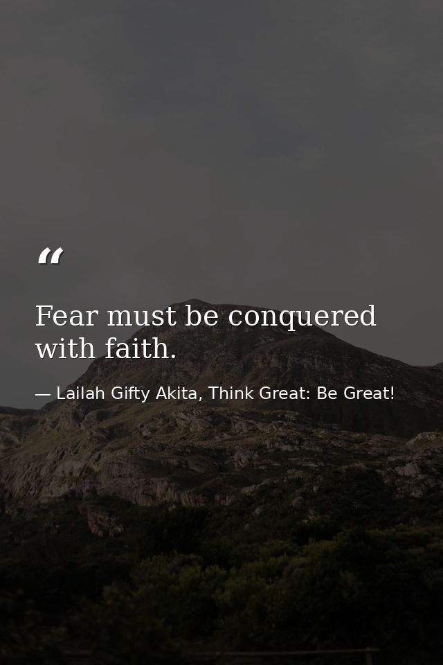 Fear must be conquered with faith. — Lailah Gifty Akita, Think Great: Be Great!