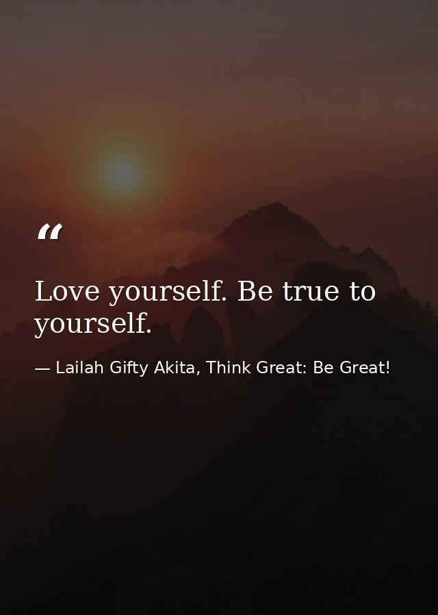 Love yourself. Be true to yourself. — Lailah Gifty Akita, Think Great: Be Great!