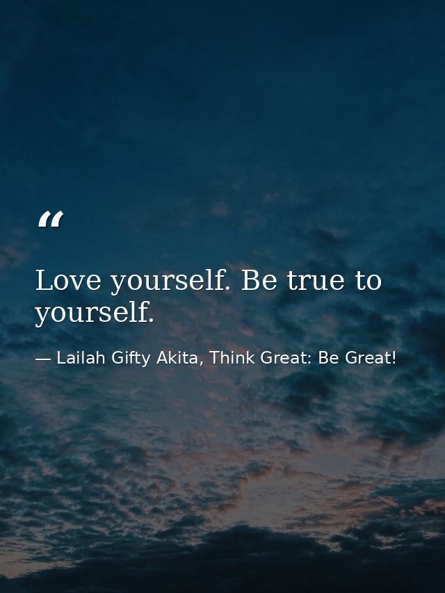 Love yourself. Be true to yourself. — Lailah Gifty Akita, Think Great: Be Great!