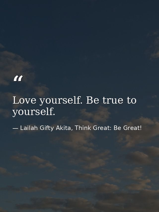 Love yourself. Be true to yourself. — Lailah Gifty Akita, Think Great: Be Great!