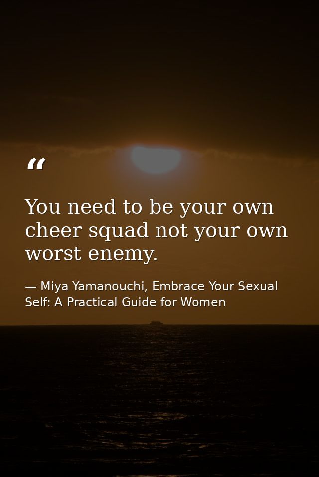 You need to be your own cheer squad not your own worst enemy. — Miya Yamanouchi, Embrace Your Sexual Self: A Practical Guide for Women