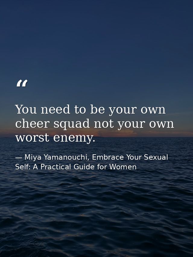 You need to be your own cheer squad not your own worst enemy. — Miya Yamanouchi, Embrace Your Sexual Self: A Practical Guide for Women