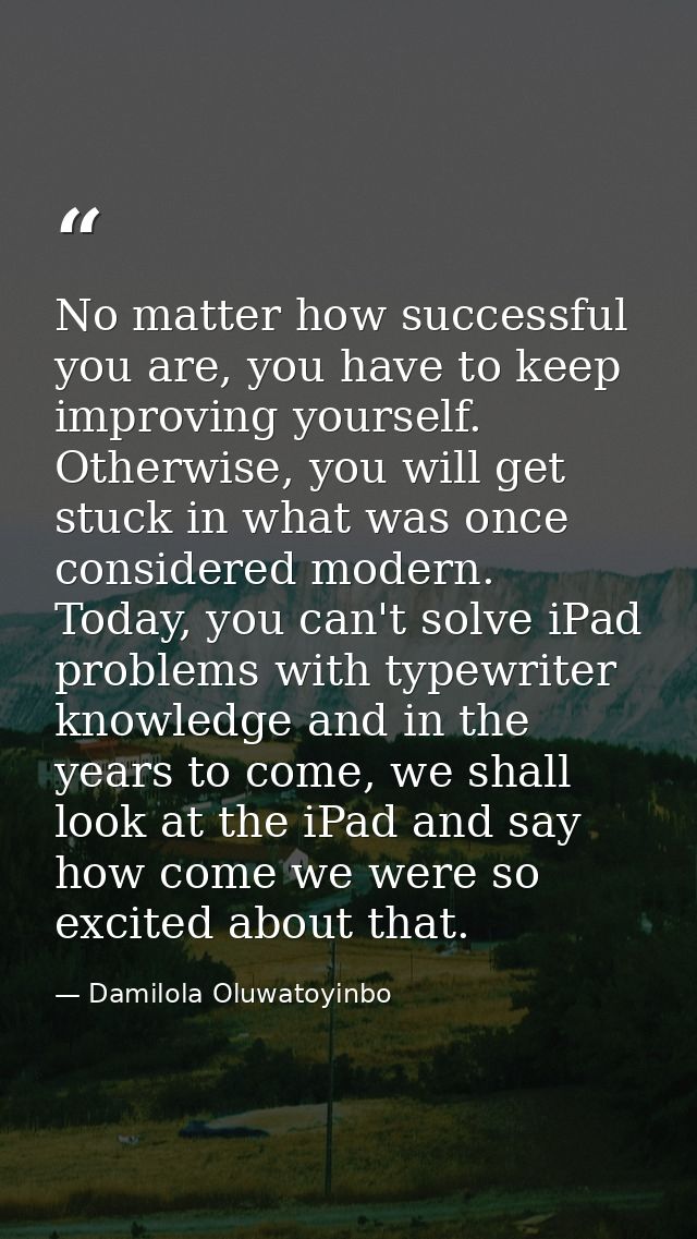 No matter how successful you are, you have to keep improving yourself. Otherwise, you will get stuck in what was once co — Damilola Oluwatoyinbo