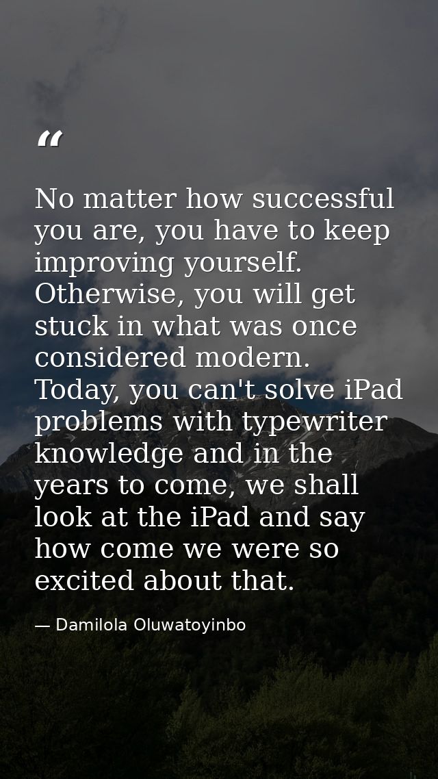 No matter how successful you are, you have to keep improving yourself. Otherwise, you will get stuck in what was once co — Damilola Oluwatoyinbo
