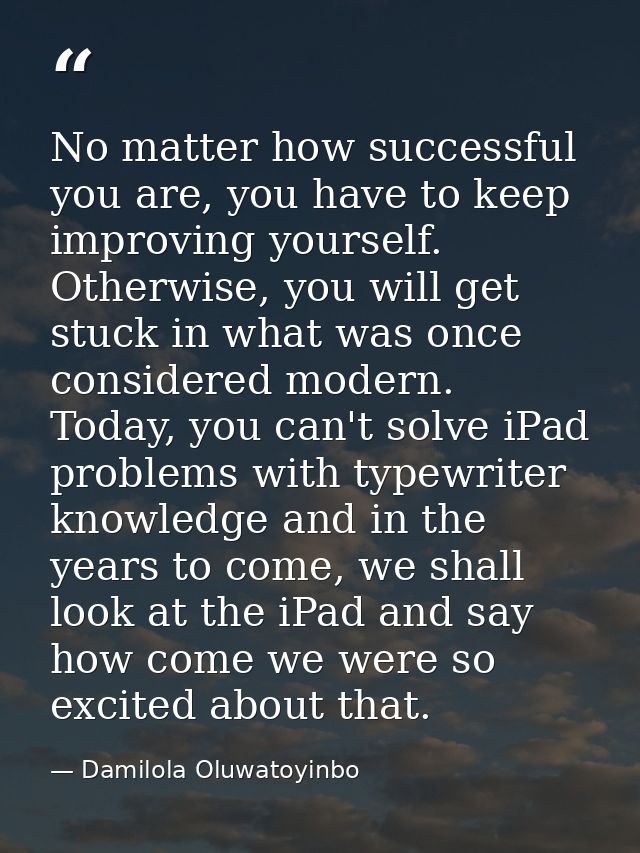 No matter how successful you are, you have to keep improving yourself. Otherwise, you will get stuck in what was once co — Damilola Oluwatoyinbo