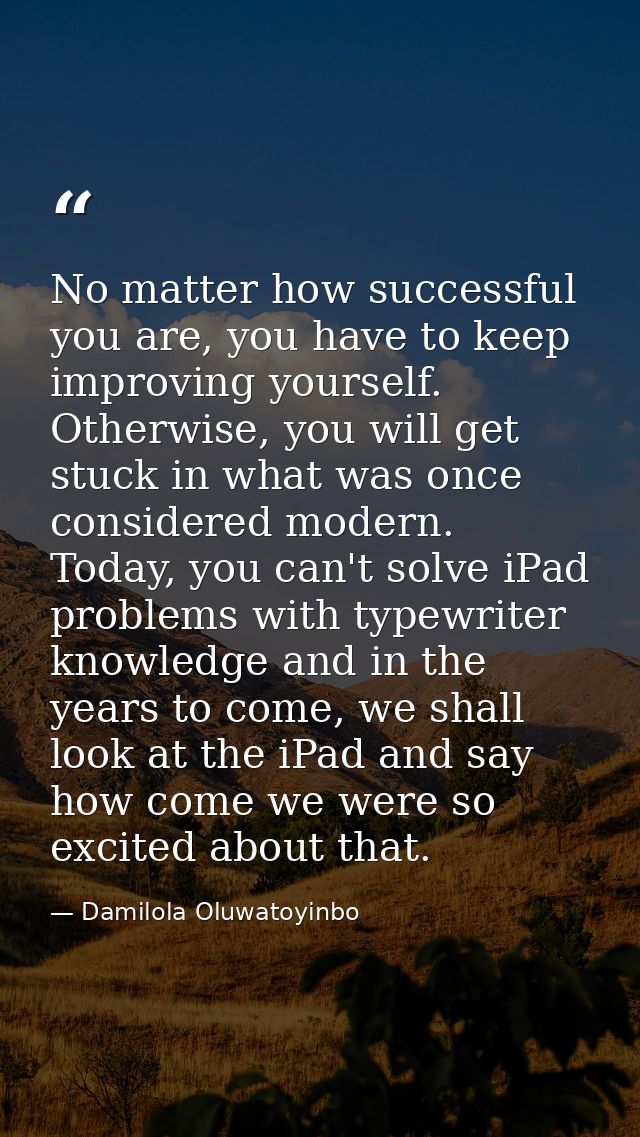 No matter how successful you are, you have to keep improving yourself. Otherwise, you will get stuck in what was once co — Damilola Oluwatoyinbo