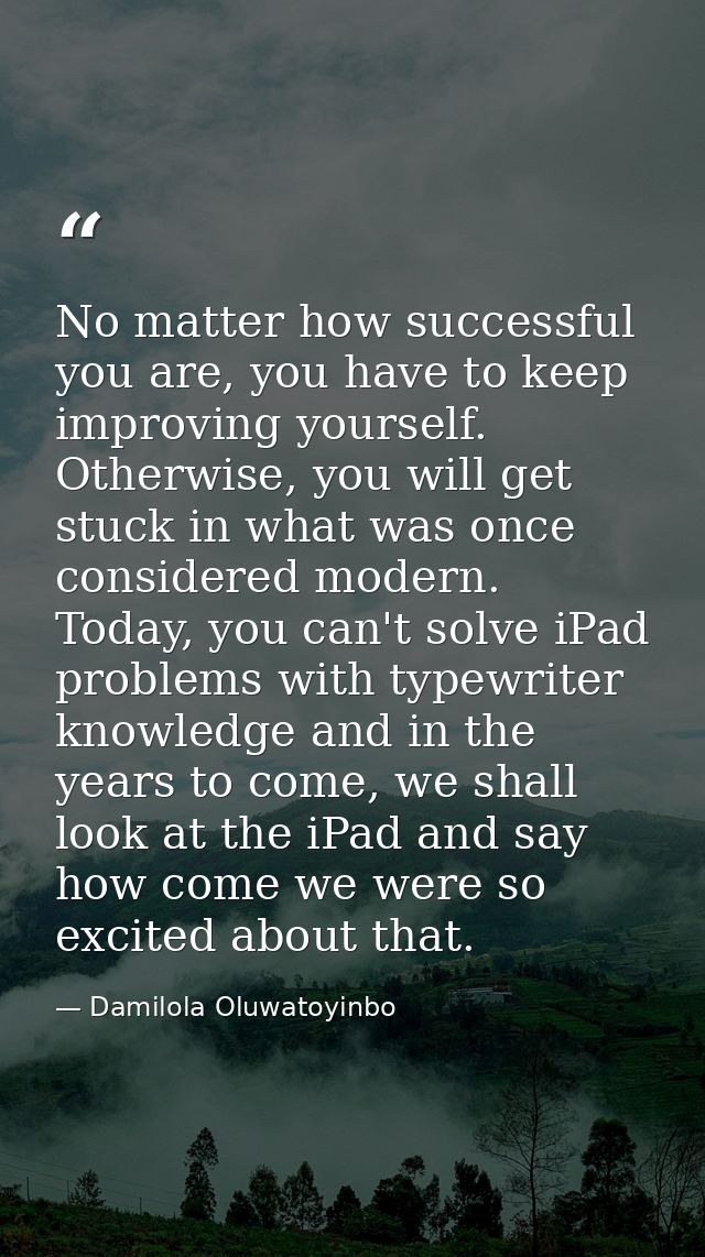 No matter how successful you are, you have to keep improving yourself. Otherwise, you will get stuck in what was once co — Damilola Oluwatoyinbo