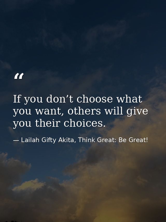 If you don’t choose what you want, others will give you their choices. — Lailah Gifty Akita, Think Great: Be Great!