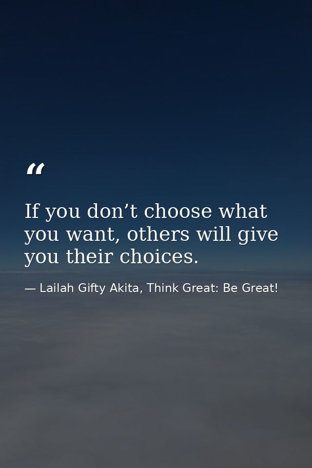 If you don’t choose what you want, others will give you their choices. — Lailah Gifty Akita, Think Great: Be Great!
