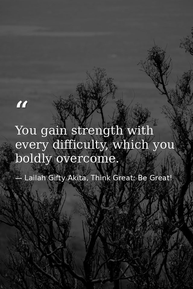 You gain strength with every difficulty, which you boldly overcome. — Lailah Gifty Akita, Think Great: Be Great!