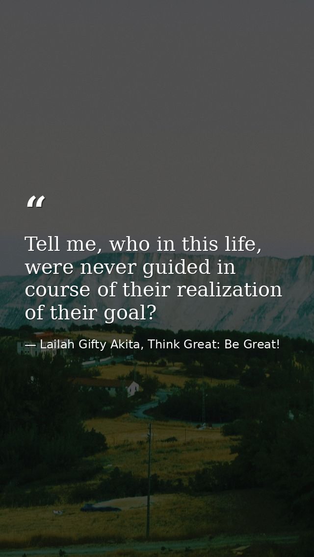 Tell me, who in this life, were never guided in course of their realization of their goal? — Lailah Gifty Akita, Think Great: Be Great!