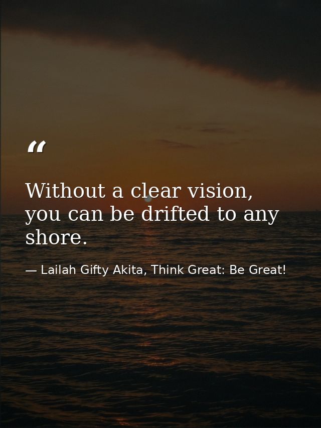 Without a clear vision, you can be drifted to any shore. — Lailah Gifty Akita, Think Great: Be Great!