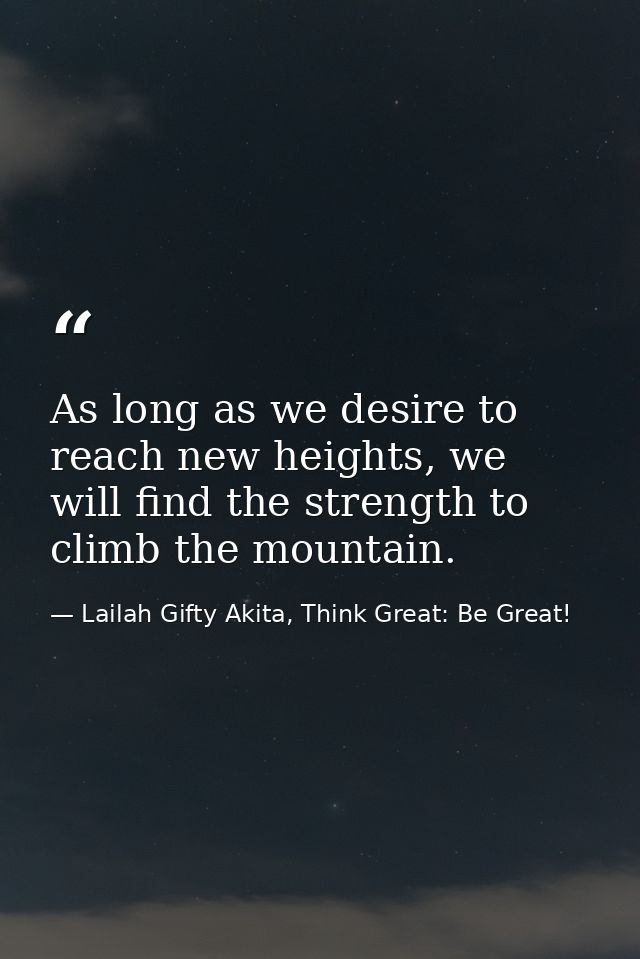 As long as we desire to reach new heights, we will find the strength to climb the mountain. — Lailah Gifty Akita, Think Great: Be Great!