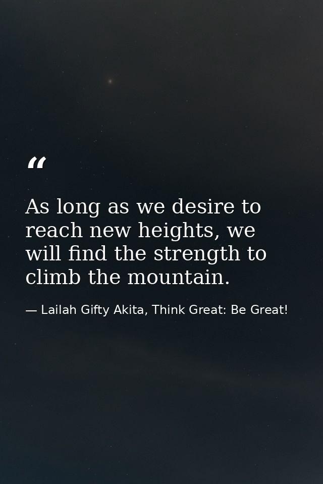As long as we desire to reach new heights, we will find the strength to climb the mountain. — Lailah Gifty Akita, Think Great: Be Great!