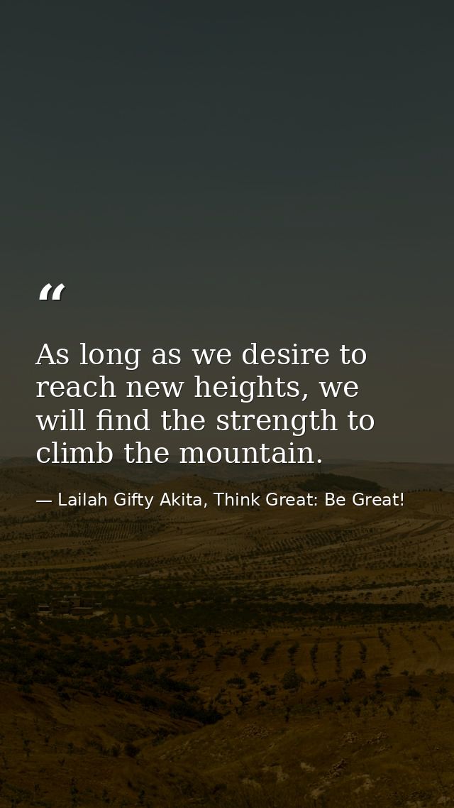 As long as we desire to reach new heights, we will find the strength to climb the mountain. — Lailah Gifty Akita, Think Great: Be Great!