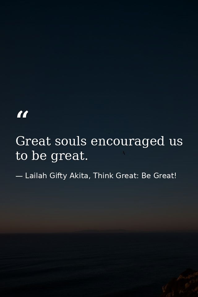 Great souls encouraged us to be great. — Lailah Gifty Akita, Think Great: Be Great!
