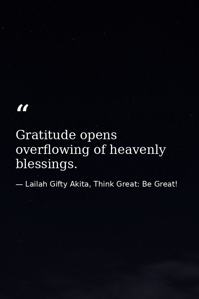 Gratitude opens overflowing of heavenly blessings. — Lailah Gifty Akita, Think Great: Be Great!