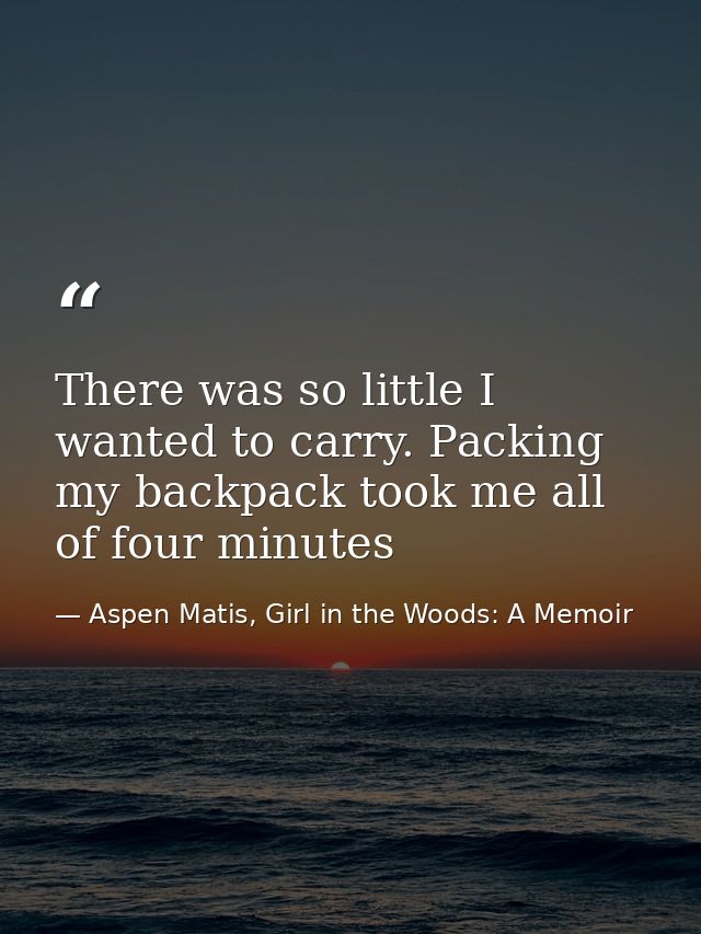There was so little I wanted to carry. Packing my backpack took me all of four minutes — Aspen Matis, Girl in the Woods: A Memoir