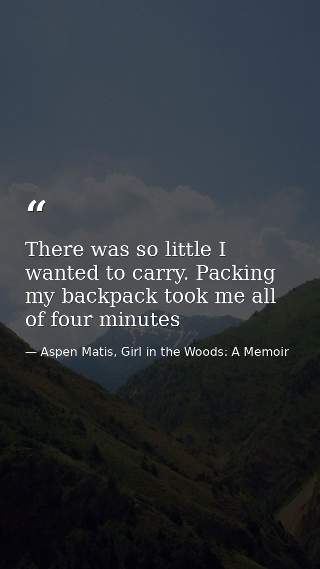 There was so little I wanted to carry. Packing my backpack took me all of four minutes — Aspen Matis, Girl in the Woods: A Memoir