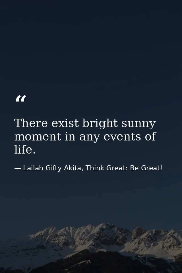There exist bright sunny moment in any events of life. — Lailah Gifty Akita, Think Great: Be Great!