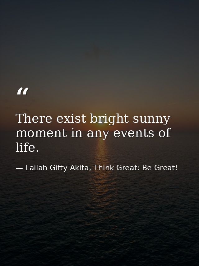 There exist bright sunny moment in any events of life. — Lailah Gifty Akita, Think Great: Be Great!
