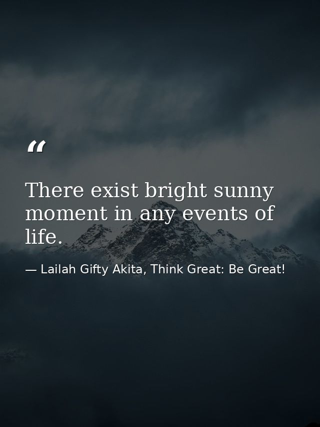 There exist bright sunny moment in any events of life. — Lailah Gifty Akita, Think Great: Be Great!
