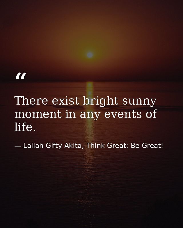 There exist bright sunny moment in any events of life. — Lailah Gifty Akita, Think Great: Be Great!