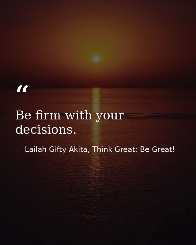 Be firm with your decisions. — Lailah Gifty Akita, Think Great: Be Great!