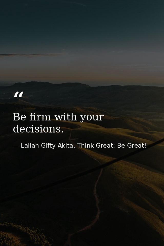 Be firm with your decisions. — Lailah Gifty Akita, Think Great: Be Great!
