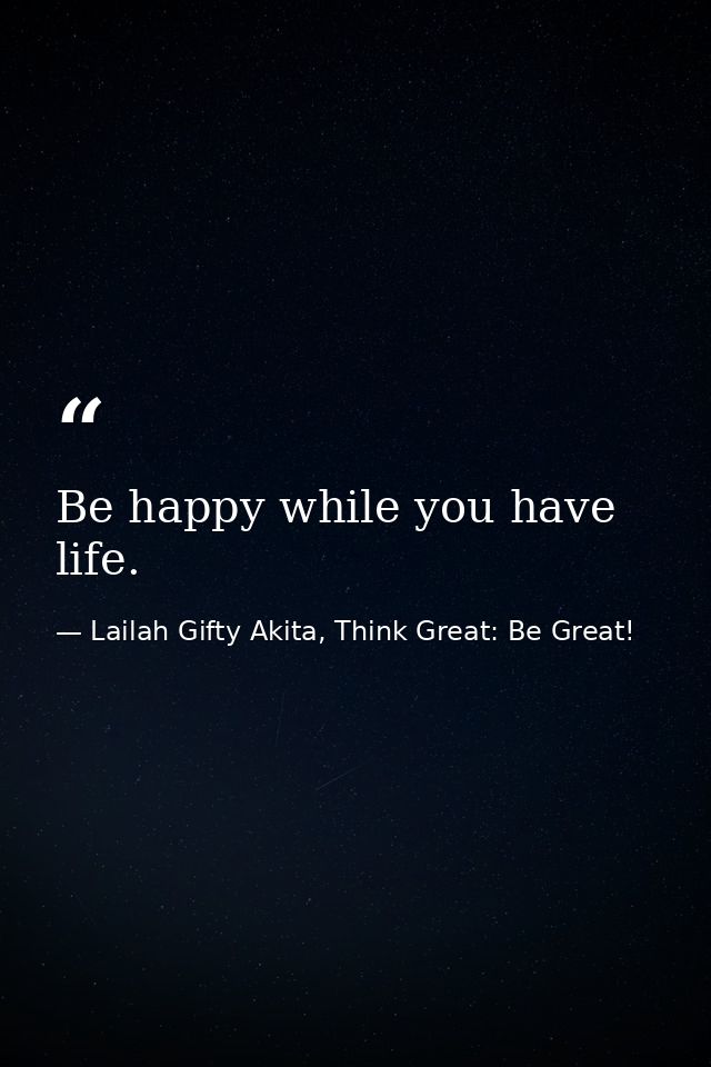 Be happy while you have life. — Lailah Gifty Akita, Think Great: Be Great!