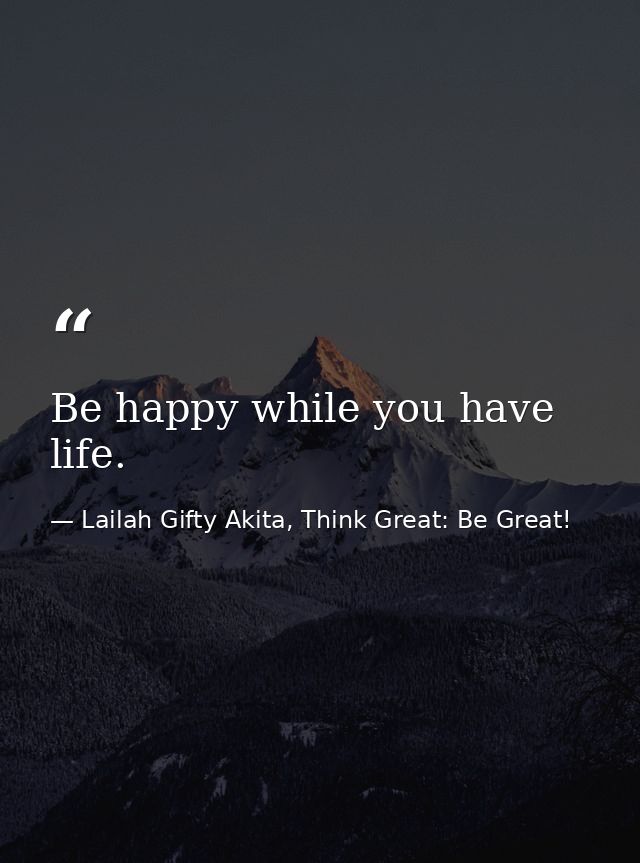 Be happy while you have life. — Lailah Gifty Akita, Think Great: Be Great!