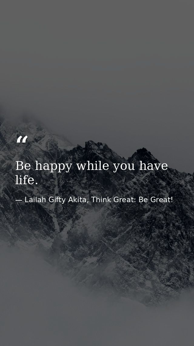 Be happy while you have life. — Lailah Gifty Akita, Think Great: Be Great!