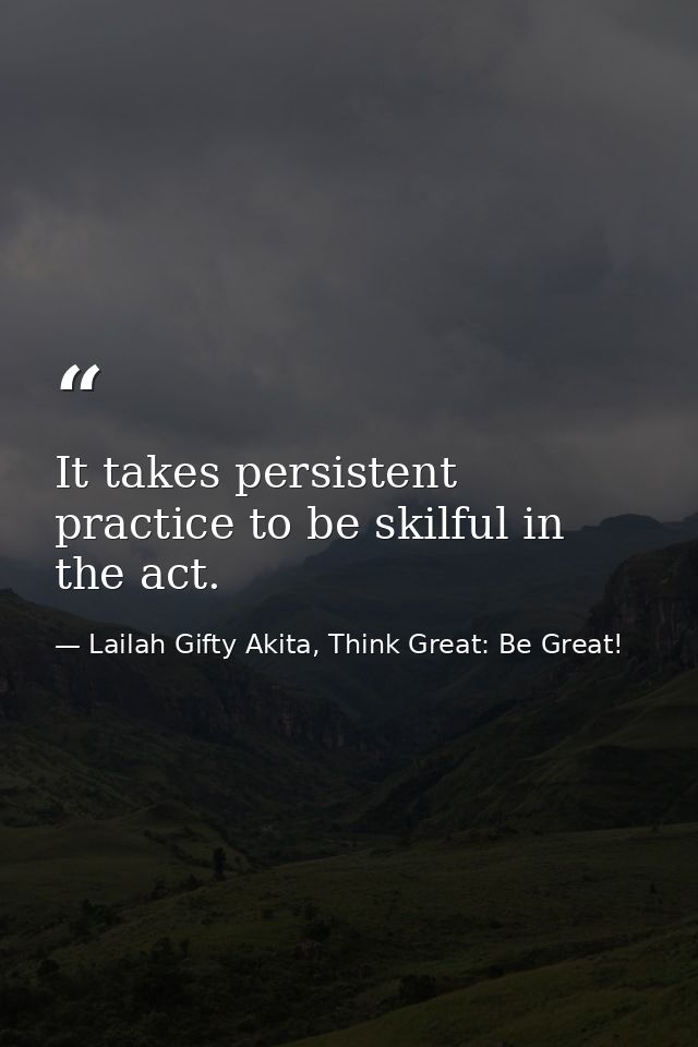 It takes persistent practice to be skilful in the act. — Lailah Gifty Akita, Think Great: Be Great!