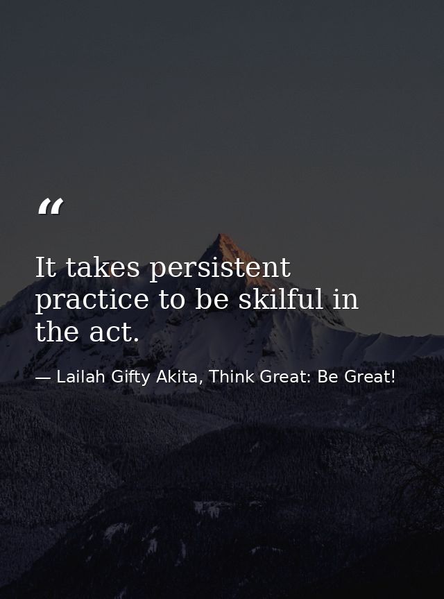 It takes persistent practice to be skilful in the act. — Lailah Gifty Akita, Think Great: Be Great!