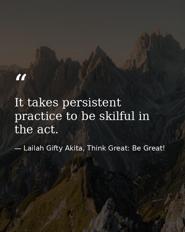 It takes persistent practice to be skilful in the act. — Lailah Gifty Akita, Think Great: Be Great!