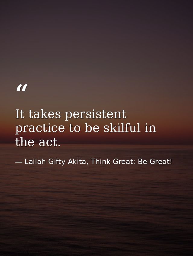It takes persistent practice to be skilful in the act. — Lailah Gifty Akita, Think Great: Be Great!
