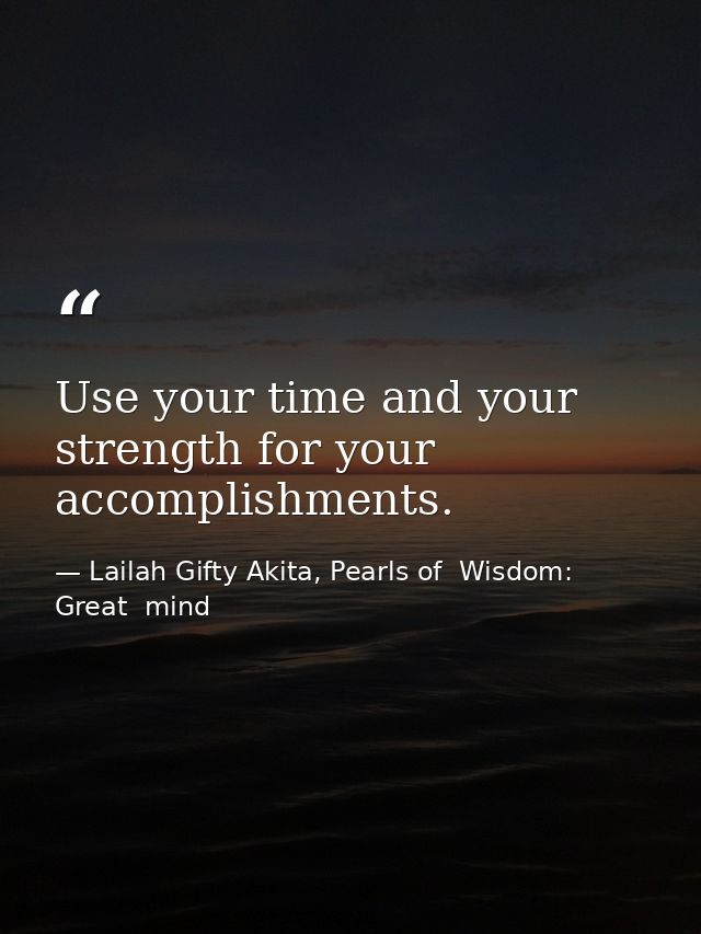 Use your time and your strength for your accomplishments. — Lailah Gifty Akita, Pearls of  Wisdom: Great  mind
