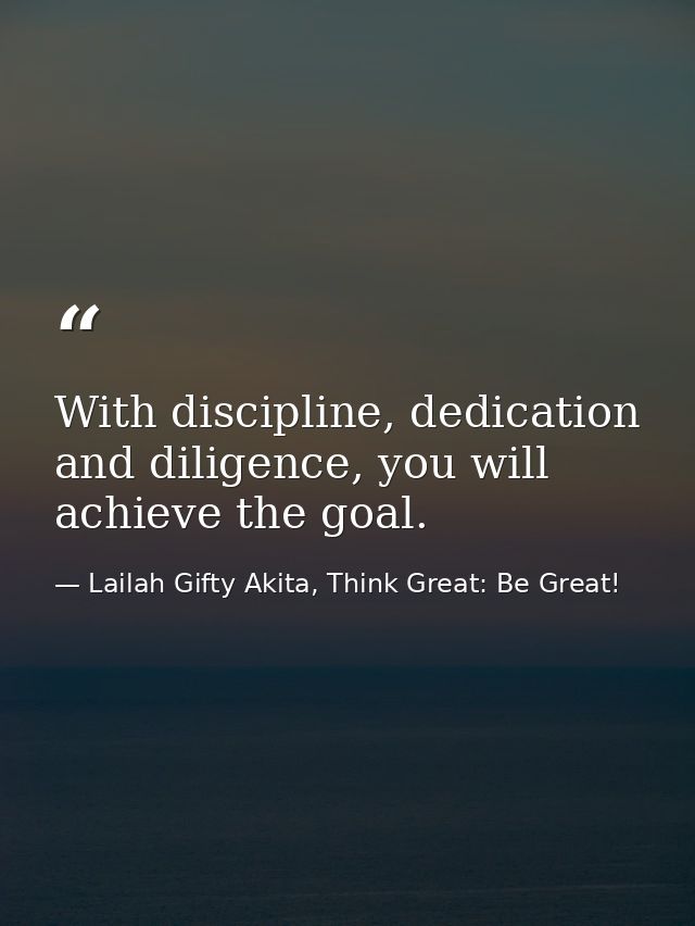 With discipline, dedication and diligence, you will achieve the goal. — Lailah Gifty Akita, Think Great: Be Great!
