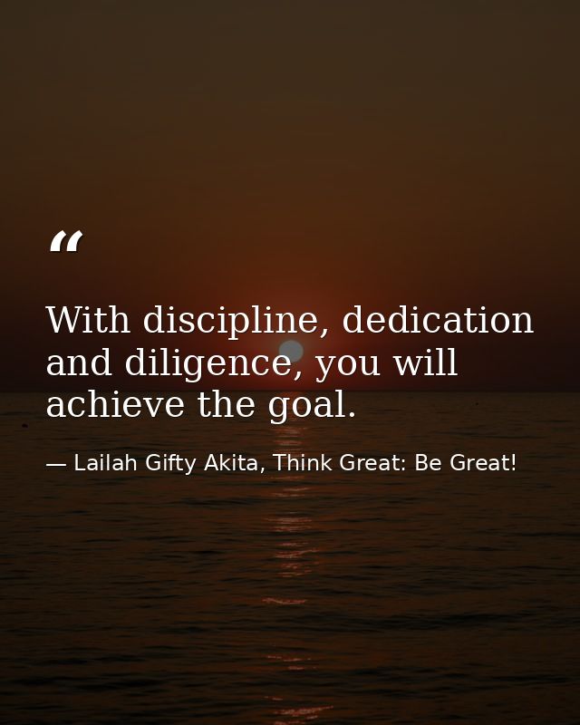 With discipline, dedication and diligence, you will achieve the goal. — Lailah Gifty Akita, Think Great: Be Great!
