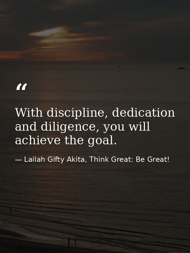 With discipline, dedication and diligence, you will achieve the goal. — Lailah Gifty Akita, Think Great: Be Great!