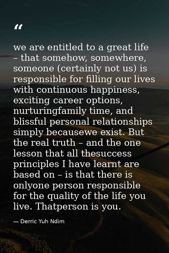 we are entitled to a great life – that somehow, somewhere, someone (certainly not us) is responsible for filling our liv — Derric Yuh Ndim