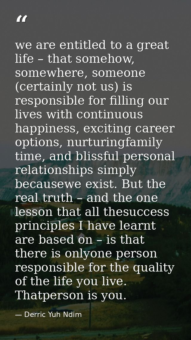 we are entitled to a great life – that somehow, somewhere, someone (certainly not us) is responsible for filling our liv — Derric Yuh Ndim